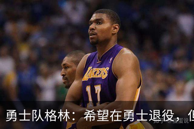 勇士队格林：希望在勇士退役，但我毕竟不是库里，没有库里的优待