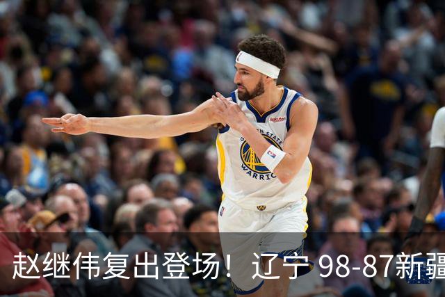 赵继伟复出登场！辽宁 98-87新疆四战全胜 库珀 27+5+11 主导全场